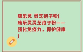 康乐灵 灵芝孢子粉(康乐灵灵芝孢子粉——强化免疫力，保护健康)