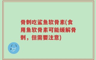 骨刺吃鲨鱼软骨素(食用鱼软骨素可能缓解骨刺，但需要注意)
