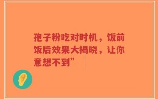 孢子粉吃对时机，饭前饭后效果大揭晓，让你意想不到”