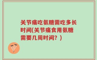 关节痛吃氨糖需吃多长时间(关节痛食用氨糖需要几周时间？)