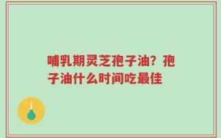 哺乳期灵芝孢子油？孢子油什么时间吃最佳