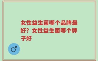 女性益生菌哪个品牌最好？女性益生菌哪个牌子好