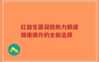 红益生菌凝胶助力肠道健康提升的全新选择