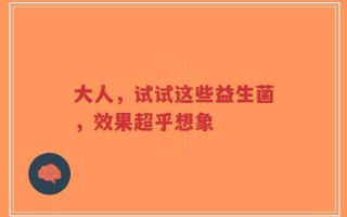 大人，试试这些益生菌，效果超乎想象