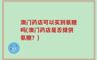 澳门药店可以买到氨糖吗(澳门药店是否提供氨糖？)
