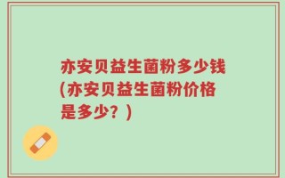 亦安贝益生菌粉多少钱(亦安贝益生菌粉价格是多少？)