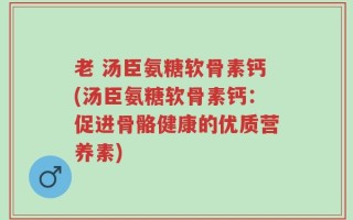老 汤臣氨糖软骨素钙(汤臣氨糖软骨素钙：促进骨骼健康的优质营养素)