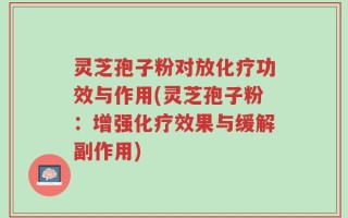 灵芝孢子粉对放化疗功效与作用(灵芝孢子粉：增强化疗效果与缓解副作用)