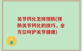 关节钙化怎样预防(预防关节钙化的技巧，全方位呵护关节健康)
