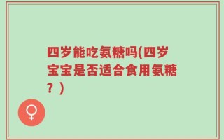 四岁能吃氨糖吗(四岁宝宝是否适合食用氨糖？)