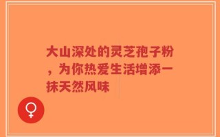 大山深处的灵芝孢子粉，为你热爱生活增添一抹天然风味
