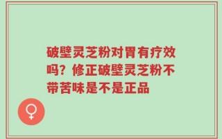 破壁灵芝粉对胃有疗效吗？修正破壁灵芝粉不带苦味是不是正品