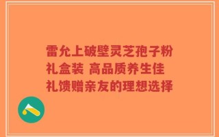 雷允上破壁灵芝孢子粉礼盒装 高品质养生佳礼馈赠亲友的理想选择