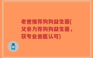老爸推荐狗狗益生菌(父亲力荐狗狗益生菌，获专业兽医认可)