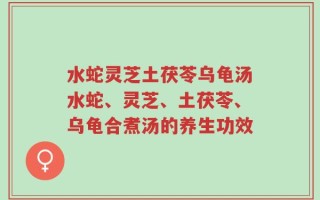 水蛇灵芝土茯苓乌龟汤水蛇、灵芝、土茯苓、乌龟合煮汤的养生功效