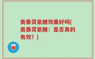 奥泰灵氨糖效果好吗(奥泰灵氨糖：是否真的有效？)