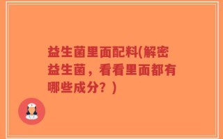 益生菌里面配料(解密益生菌，看看里面都有哪些成分？)