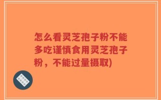 怎么看灵芝孢子粉不能多吃谨慎食用灵芝孢子粉，不能过量摄取)