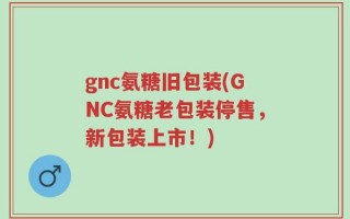 gnc氨糖旧包装(GNC氨糖老包装停售，新包装上市！)