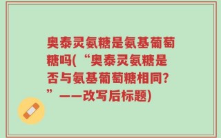 奥泰灵氨糖是氨基葡萄糖吗(“奥泰灵氨糖是否与氨基葡萄糖相同？”——改写后标题)