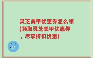 灵芝美甲优惠券怎么领(领取灵芝美甲优惠券，尽享折扣优惠)