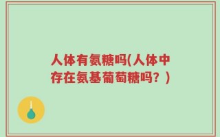人体有氨糖吗(人体中存在氨基葡萄糖吗？)