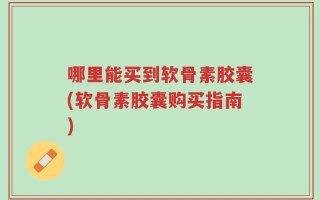 哪里能买到软骨素胶囊(软骨素胶囊购买指南)