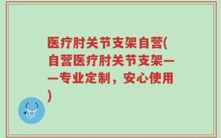 医疗肘关节支架自营(自营医疗肘关节支架——专业定制，安心使用)