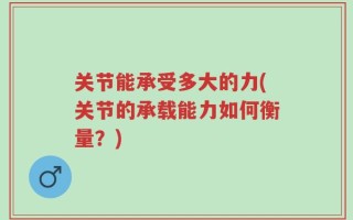 关节能承受多大的力(关节的承载能力如何衡量？)