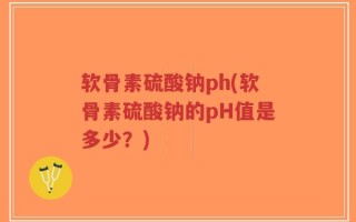 软骨素硫酸钠ph(软骨素硫酸钠的pH值是多少？)