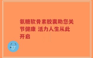 氨糖软骨素胶囊助您关节健康 活力人生从此开启