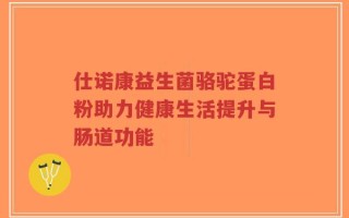 仕诺康益生菌骆驼蛋白粉助力健康生活提升与肠道功能