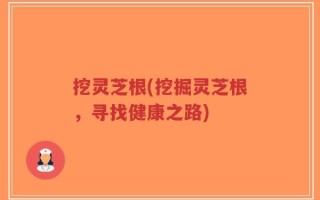 挖灵芝根(挖掘灵芝根，寻找健康之路)