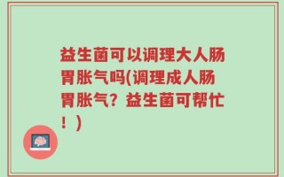 益生菌可以调理大人肠胃胀气吗(调理成人肠胃胀气？益生菌可帮忙！)