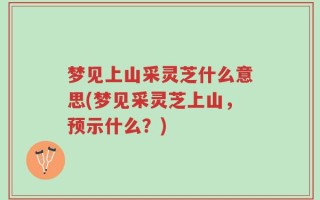 梦见上山采灵芝什么意思(梦见采灵芝上山，预示什么？)