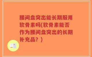 腰间盘突出能长期服用软骨素吗(软骨素能否作为腰间盘突出的长期补充品？)