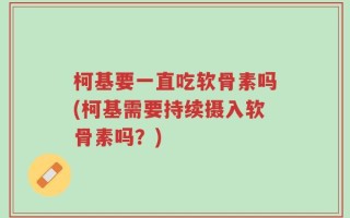 柯基要一直吃软骨素吗(柯基需要持续摄入软骨素吗？)