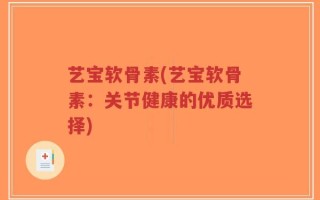 艺宝软骨素(艺宝软骨素：关节健康的优质选择)