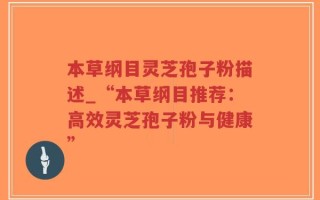 本草纲目灵芝孢子粉描述_“本草纲目推荐：高效灵芝孢子粉与健康”
