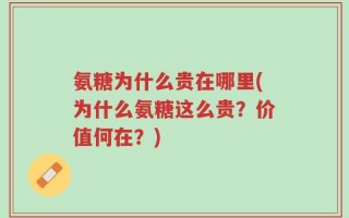 氨糖为什么贵在哪里(为什么氨糖这么贵？价值何在？)