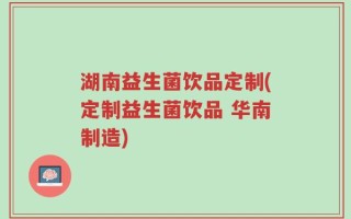 湖南益生菌饮品定制(定制益生菌饮品 华南制造)