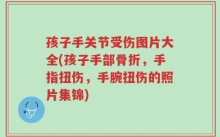孩子手关节受伤图片大全(孩子手部骨折，手指扭伤，手腕扭伤的照片集锦)