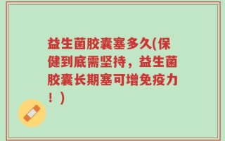 益生菌胶囊塞多久(保健到底需坚持，益生菌胶囊长期塞可增免疫力！)