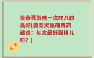 奥泰灵氨糖一次吃几粒最好(奥泰灵氨糖用药建议：每次最好服用几粒？)