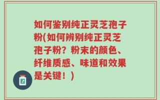 如何鉴别纯正灵芝孢子粉(如何辨别纯正灵芝孢子粉？粉末的颜色、纤维质感、味道和效果是关键！)
