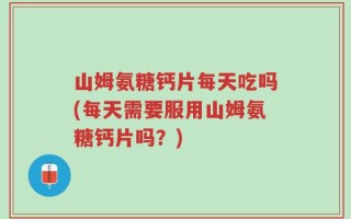 山姆氨糖钙片每天吃吗(每天需要服用山姆氨糖钙片吗？)