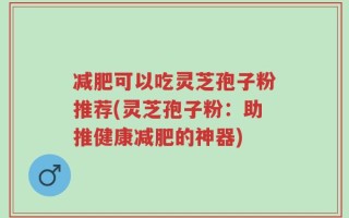 减肥可以吃灵芝孢子粉推荐(灵芝孢子粉：助推健康减肥的神器)
