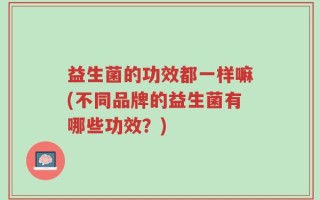 益生菌的功效都一样嘛(不同品牌的益生菌有哪些功效？)