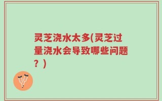 灵芝浇水太多(灵芝过量浇水会导致哪些问题？)