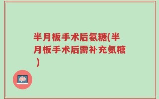 半月板手术后氨糖(半月板手术后需补充氨糖 )